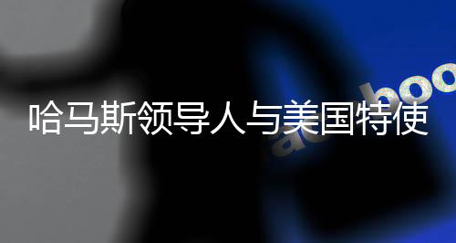 哈馬斯領(lǐng)導(dǎo)人與美國特使多次會談，探尋雙方交涉核心與未來走向