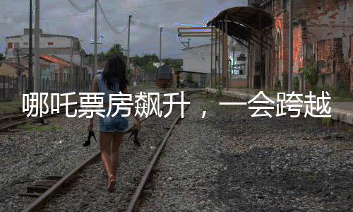 哪吒票房飆升，一會(huì)跨越一個(gè)億，究竟是何原因？