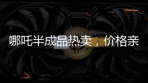 哪吒半成品熱賣，價格親民只需3.5元一斤