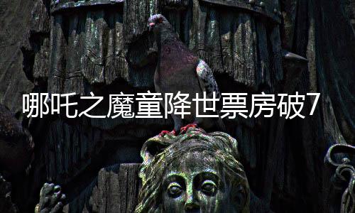 哪吒之魔童降世票房破75億，打破中國動畫電影新紀錄！