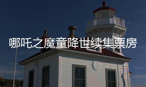 哪吒之魔童降世續(xù)集票房奪冠，躍居全球榜單前六，再度點(diǎn)燃觀眾激情