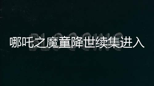 哪吒之魔童降世續(xù)集進(jìn)入中國影史票房榜前三，掀起觀影熱潮