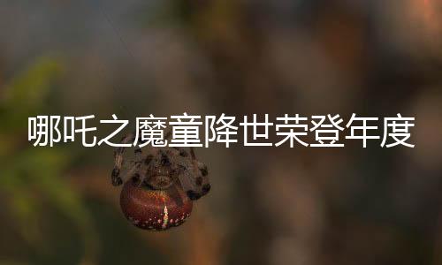 哪吒之魔童降世榮登年度票房榜首，引領(lǐng)國產(chǎn)動畫新篇章