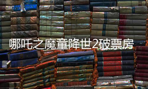 哪吒之魔童降世2破票房新紀(jì)錄，震撼數(shù)字揭秘背后成功之道