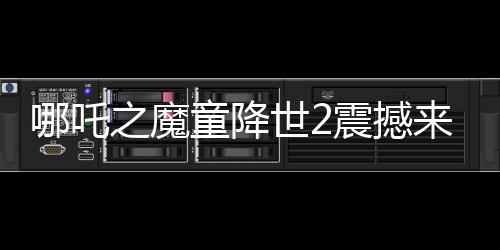 哪吒之魔童降世2震撼來襲，美媒罕見盛贊，霸榜全球！