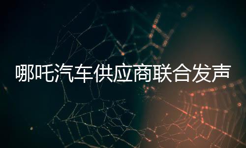 哪吒汽車供應(yīng)商聯(lián)合發(fā)聲：助力盡快完成新一輪融資，恢復(fù)正常生產(chǎn)經(jīng)營(yíng)