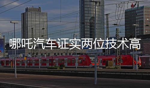 哪吒汽車(chē)證實(shí)兩位技術(shù)高管離職，未來(lái)戰(zhàn)略走向引發(fā)關(guān)注