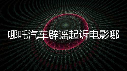 哪吒汽車辟謠起訴電影哪吒2索賠傳聞，澄清事實(shí)維護(hù)行業(yè)秩序