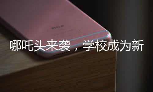 哪吒頭來襲，學(xué)校成為新潮據(jù)點(diǎn)