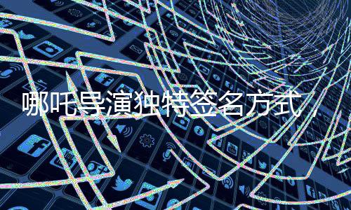 哪吒導演獨特簽名方式，繪制英勇哪吒形象，展現(xiàn)導演別樣風采
