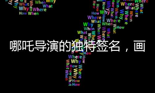 哪吒導(dǎo)演的獨(dú)特簽名，畫中的哪吒形象詮釋藝術(shù)匠心