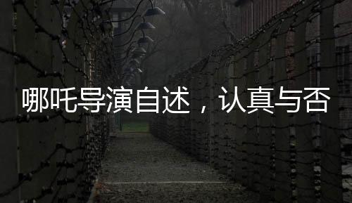 哪吒導(dǎo)演自述，認(rèn)真與否，觀眾一目了然