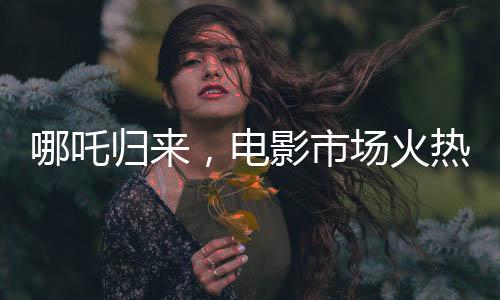 哪吒歸來，電影市場火熱延續(xù)，票房破八十億大關，哪吒續(xù)寫神話再創(chuàng)佳績！