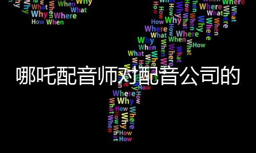 哪吒配音師對(duì)配音公司的控訴，疑點(diǎn)與爭(zhēng)議引發(fā)業(yè)內(nèi)深思