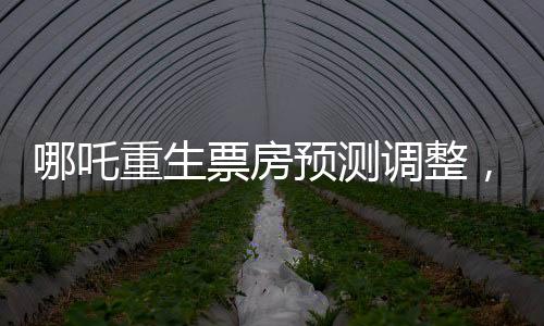 哪吒重生票房預(yù)測(cè)調(diào)整，行業(yè)內(nèi)的專(zhuān)家下調(diào)預(yù)測(cè)至近十四億六千萬(wàn)元