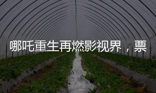 哪吒重生再燃影視界，票房破97億，刷新歷史記錄