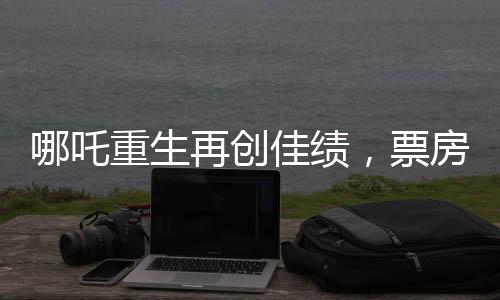 哪吒重生再創(chuàng)佳績(jī)，票房突破驚人一億一千萬(wàn)大關(guān)