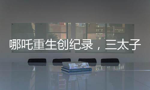 哪吒重生創(chuàng)紀(jì)錄，三太子榮登影壇新神話——電影哪吒Ⅱ突破15億票房大關(guān)