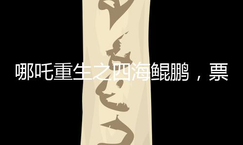 哪吒重生之四海鯤鵬，票房突破140億，刷新神話傳奇