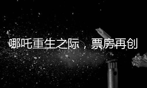 哪吒重生之際，票房再創(chuàng)佳績，突破95億大關