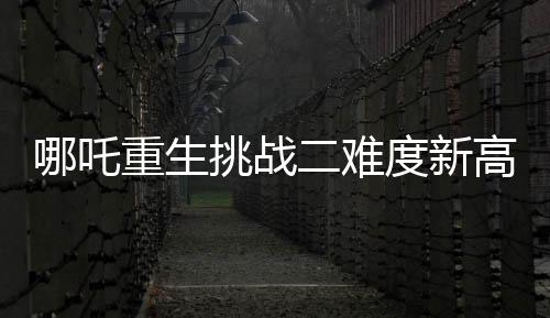 哪吒重生挑戰(zhàn)二難度新高餃子君表示餃子餃子世界內(nèi)的哪吒3破局之困
