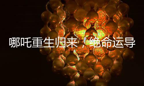 哪吒重生歸來(lái)，絕命運(yùn)導(dǎo)留下的懸疑之謎