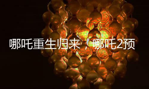 哪吒重生歸來，哪吒2預(yù)測票房沖刺67億大關(guān)