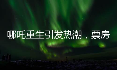 哪吒重生引發(fā)熱潮，票房突破95億大關(guān)——?jiǎng)?chuàng)造新的電影里程碑