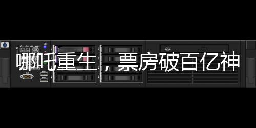 哪吒重生，票房破百億神話背后的故事，一二三四五六七八九十探秘