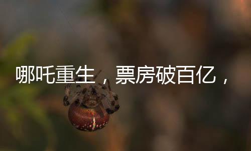 哪吒重生，票房破百億，刷新神話傳奇的二三事