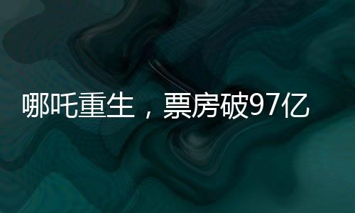 哪吒重生，票房破97億，打破記錄再創(chuàng)輝煌