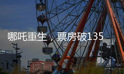 哪吒重生，票房破135億，刷新神話傳奇！
