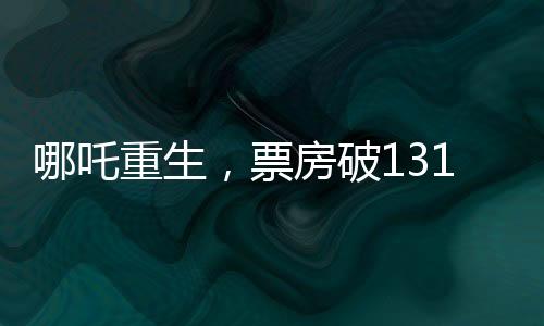 哪吒重生，票房破131億，刷新神話傳奇！