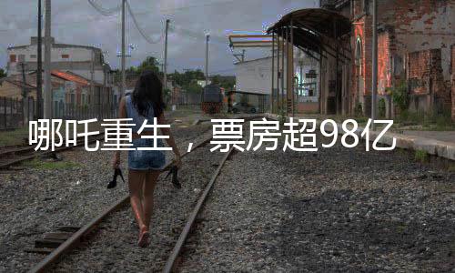 哪吒重生，票房超98億的奇跡背后的故事