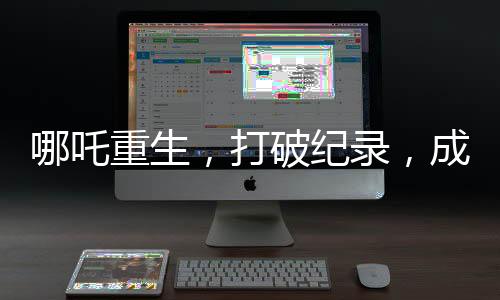 哪吒重生，打破紀(jì)錄，成為中國(guó)影史首部60億票房電影