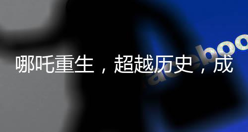 哪吒重生，超越歷史，成就中國(guó)電影史上的里程碑之作