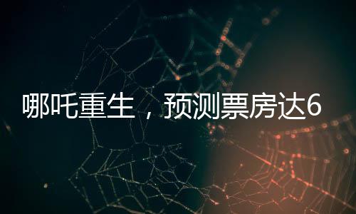 哪吒重生，預(yù)測票房達(dá)67億，刷新紀(jì)錄？一文解讀