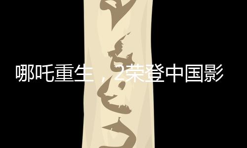 哪吒重生，2榮登中國影史春節(jié)檔票房冠軍