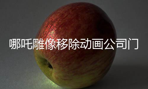 哪吒雕像移除動畫公司門口，未來走向引發(fā)關注