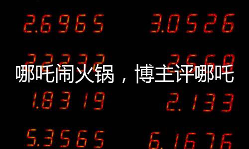 哪吒鬧火鍋，博主評哪吒2精心炒出的預(yù)制菜