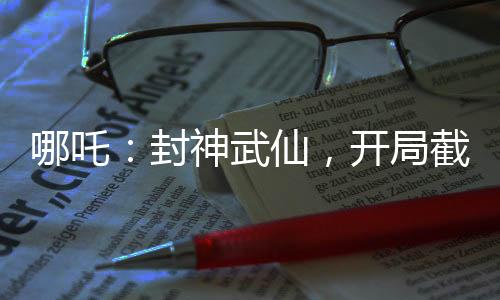 哪吒：封神武仙，開(kāi)局截胡蘇妲己