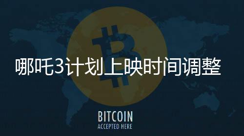 哪吒3計劃上映時間調(diào)整，新定檔期揭曉——2028年