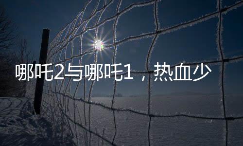 哪吒2與哪吒1，熱血少年的再次貼貼