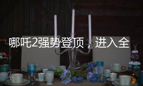 哪吒2強(qiáng)勢登頂，進(jìn)入全球影史票房前九——一部引領(lǐng)潮流的東方神話巨作