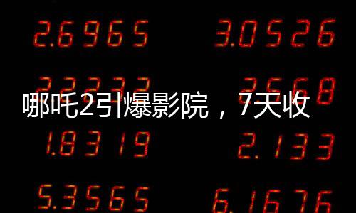 哪吒2引爆影院，7天收入堪比半年利潤