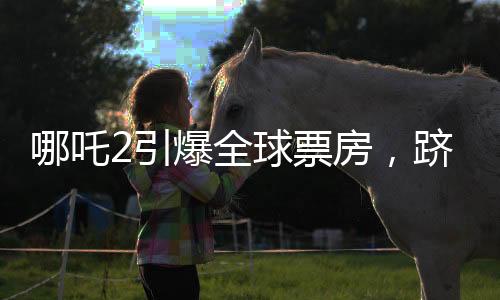 哪吒2引爆全球票房，躋身全球票房榜前二十八