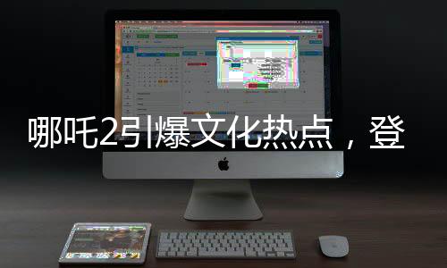 哪吒2引爆文化熱點(diǎn)，登上新聞聯(lián)播