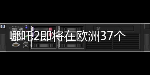哪吒2即將在歐洲37個(gè)國(guó)家上映，一部文化交融的視聽(tīng)盛宴