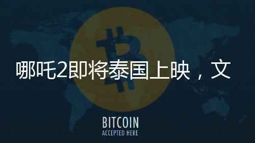 哪吒2即將泰國(guó)上映，文化碰撞下的奇幻之旅備受期待