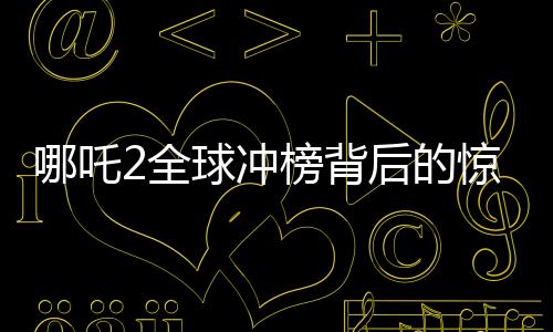 哪吒2全球沖榜背后的驚人表現(xiàn)與全新態(tài)勢(shì)——直沖全球第七的魅力解碼